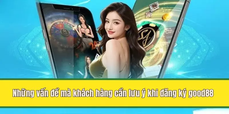 Những vấn đề mà khách hàng cần lưu ý khi đăng ký good88
