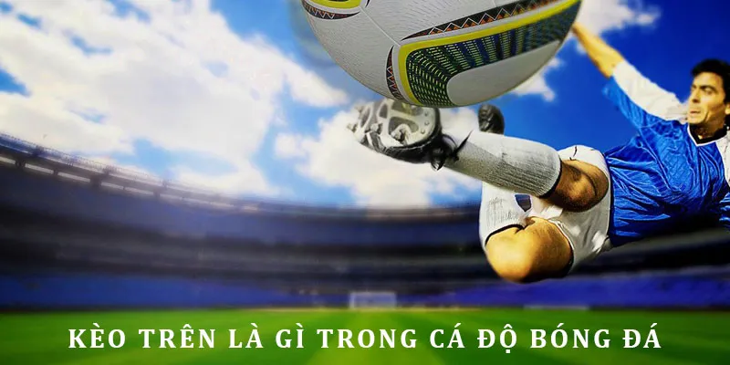 Định nghĩa chi tiết về kèo trên là gì khi nhận định đá banh
